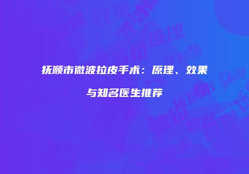 抚顺市微波拉皮手术：原理、效果与知名医生推荐
