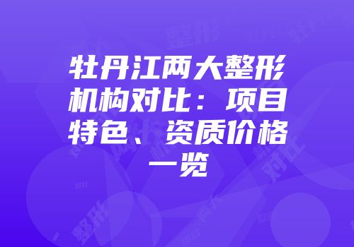 牡丹江两大整形机构对比：项目特色、资质价格一览