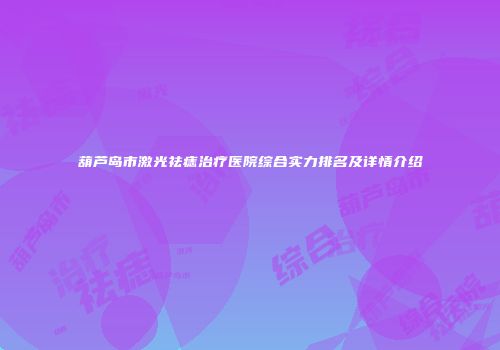 葫芦岛市激光祛痣治疗医院综合实力排名及详情介绍