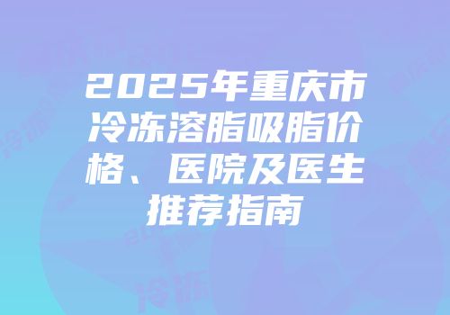 2025年重庆市冷冻溶脂吸脂价格、医院及医生推荐指南