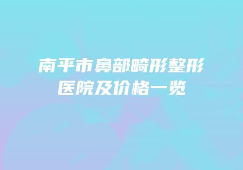 南平市鼻部畸形整形医院及价格一览