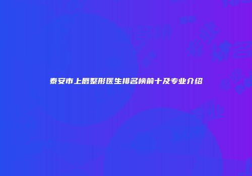 泰安市上唇整形医生排名榜前十及专业介绍