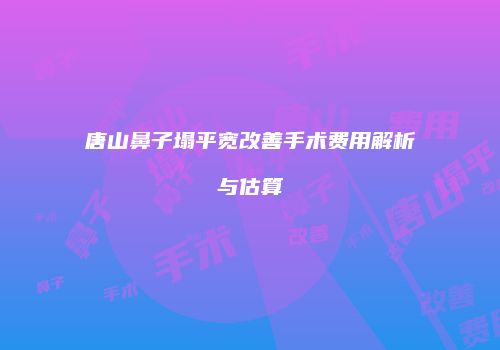 唐山鼻子塌平宽改善手术费用解析与估算