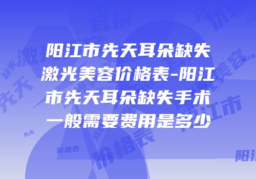 阳江市先天耳朵缺失激光美容价格表-阳江市先天耳朵缺失手术一般需要费用是多少
