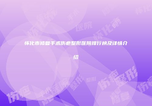 怀化市修复手术伤疤整形医院排行榜及详情介绍
