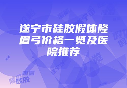 遂宁市硅胶假体隆眉弓价格一览及医院推荐