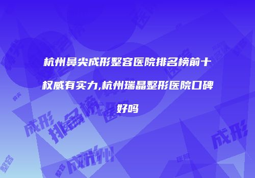 杭州鼻尖成形整容医院排名榜前十权威有实力,杭州瑞晶整形医院口碑好吗
