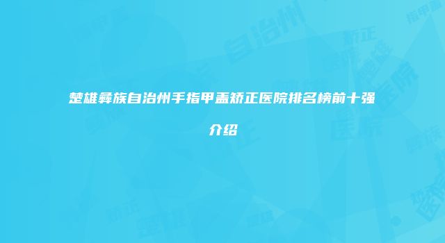 楚雄彝族自治州手指甲盖矫正医院排名榜前十强介绍