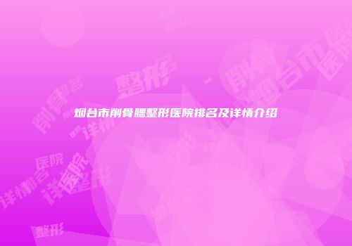 烟台市削骨腮整形医院排名及详情介绍