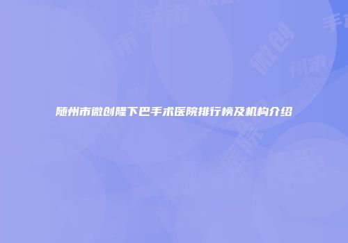 随州市微创隆下巴手术医院排行榜及机构介绍
