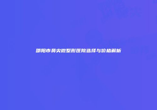 邵阳市鼻尖微整形医院选择与价格解析