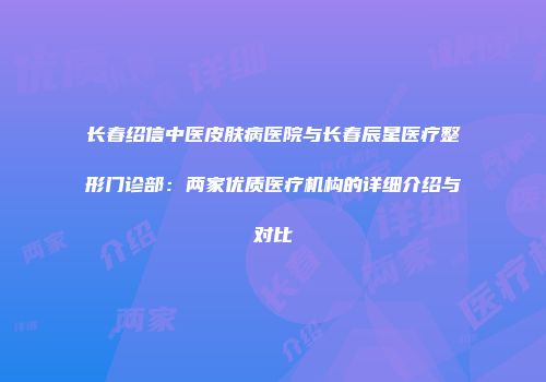 长春绍信中医皮肤病医院与长春辰星医疗整形门诊部：两家优质医疗机构的详细介绍与对比