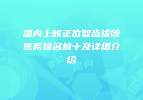 国内上颌正位智齿拔除医院排名前十及详细介绍