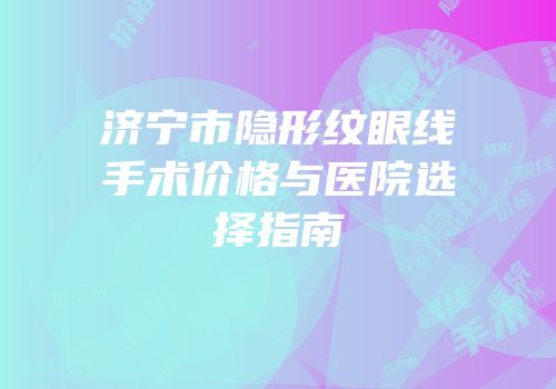 济宁市隐形纹眼线手术价格与医院选择指南