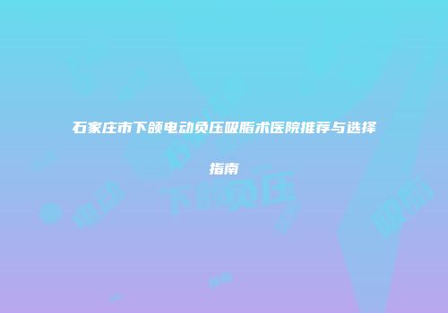 石家庄市下颌电动负压吸脂术医院推荐与选择指南