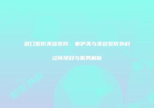 营口整形美容医院：奉伊美与美容整形外科诊所项目与服务解析