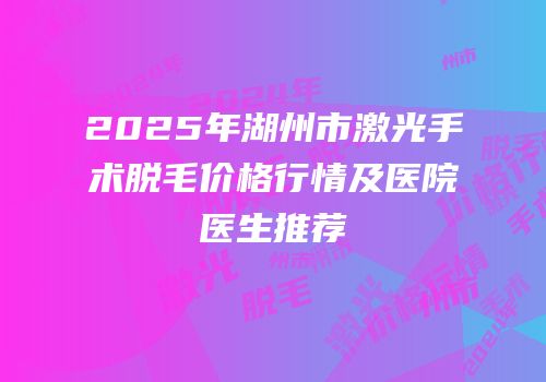 2025年湖州市激光手术脱毛价格行情及医院医生推荐