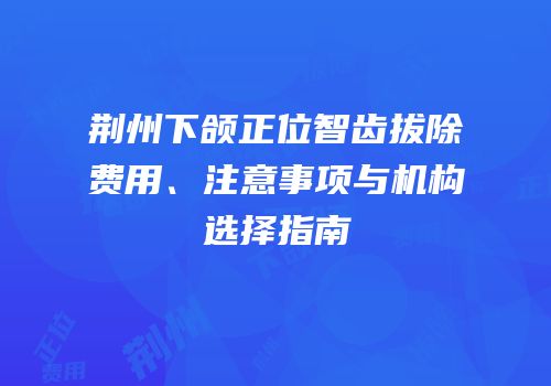 荆州下颌正位智齿拔除费用、注意事项与机构选择指南