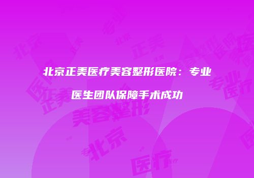 北京正美医疗美容整形医院：专业医生团队保障手术成功