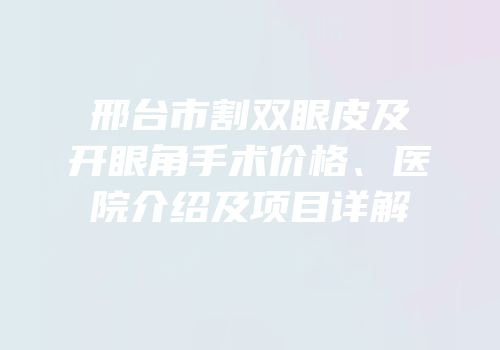 邢台市割双眼皮及开眼角手术价格、医院介绍及项目详解