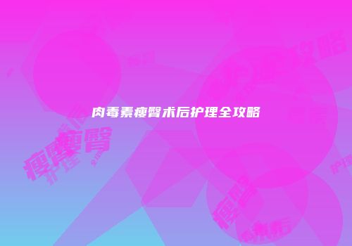 肉毒素瘦臀术后护理全攻略