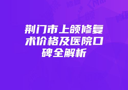 荆门市上颌修复术价格及医院口碑全解析