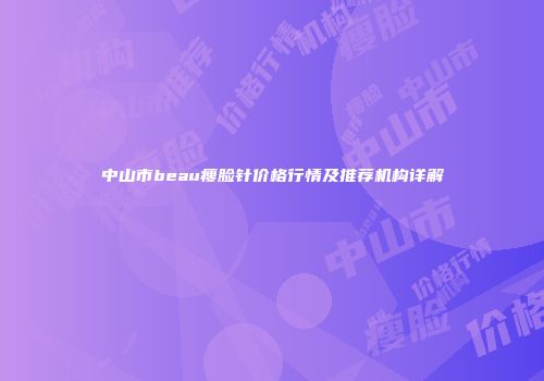 中山市beau瘦脸针价格行情及推荐机构详解
