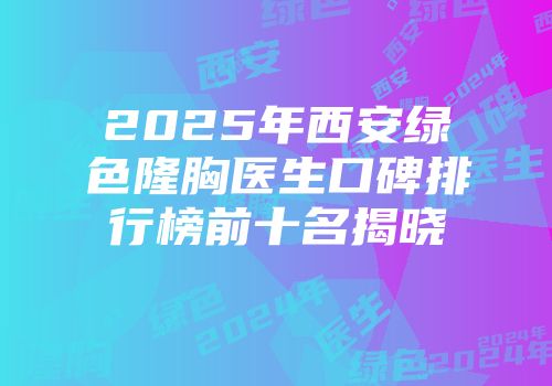 2025年西安绿色隆胸医生口碑排行榜前十名揭晓