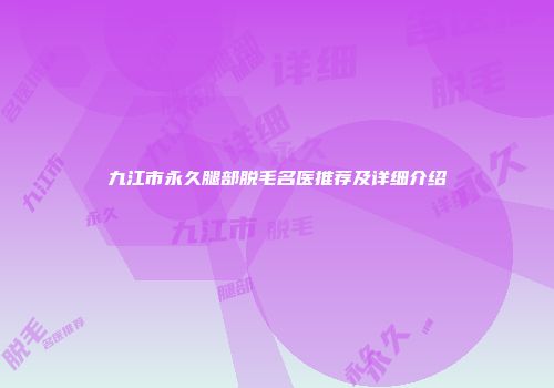 九江市永久腿部脱毛名医推荐及详细介绍