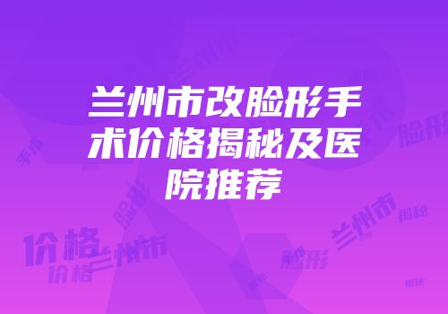 兰州市改脸形手术价格揭秘及医院推荐