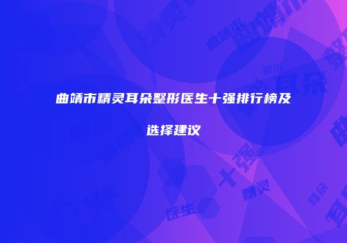 曲靖市精灵耳朵整形医生十强排行榜及选择建议