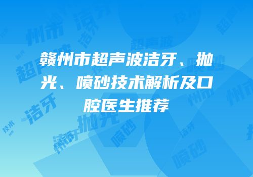 赣州市超声波洁牙、抛光、喷砂技术解析及口腔医生推荐