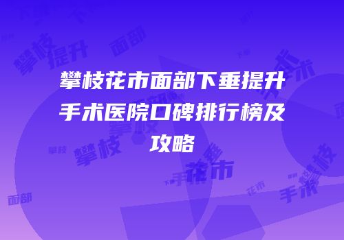 攀枝花市面部下垂提升手术医院口碑排行榜及攻略