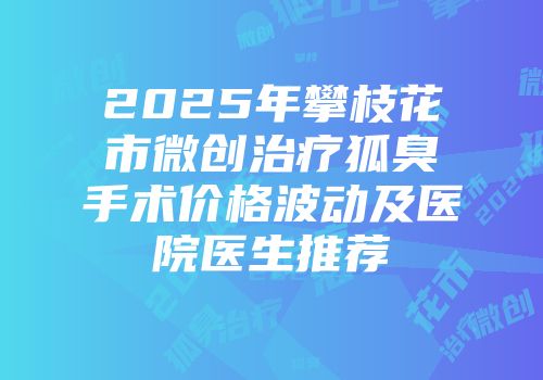 2025年攀枝花市微创治疗狐臭手术价格波动及医院医生推荐