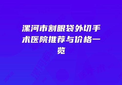 漯河市割眼袋外切手术医院推荐与价格一览