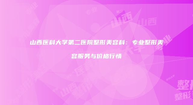 山西医科大学第二医院整形美容科：专业整形美容服务与价格行情