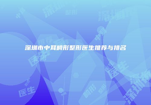 深圳市中耳畸形整形医生推荐与排名