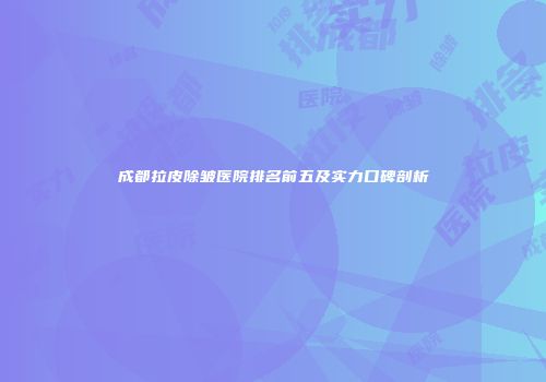 成都拉皮除皱医院排名前五及实力口碑剖析
