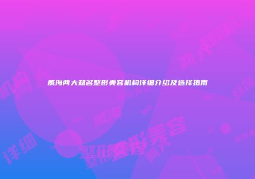 威海两大知名整形美容机构详细介绍及选择指南