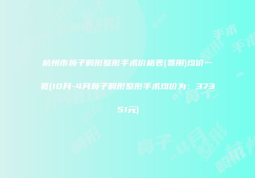 杭州市鼻子畸形整形手术价格表(费用)均价一览(10月-4月鼻子畸形整形手术均价为：37351元)