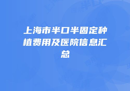 上海市半口半固定种植费用及医院信息汇总