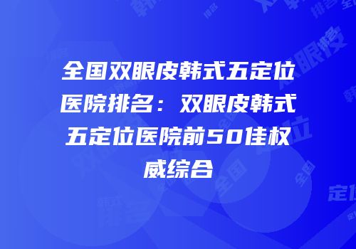 全国双眼皮韩式五定位医院排名：双眼皮韩式五定位医院前50佳权威综合