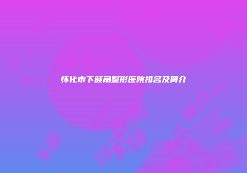 怀化市下颌角整形医院排名及简介