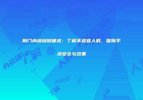 荆门内窥镜除皱术：了解不适宜人群，保障手术安全与效果