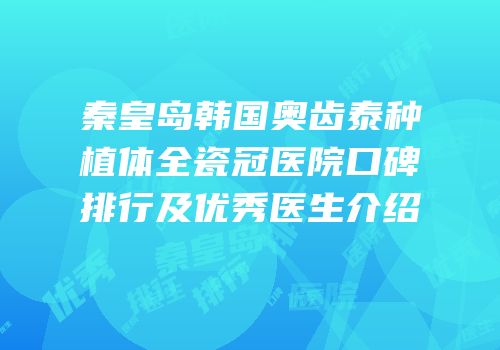 秦皇岛韩国奥齿泰种植体全瓷冠医院口碑排行及优秀医生介绍
