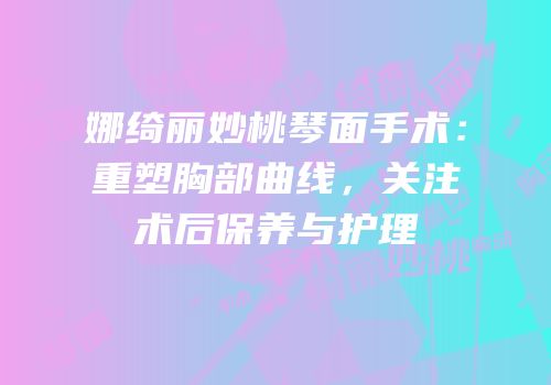 娜绮丽妙桃琴面手术：重塑胸部曲线，关注术后保养与护理
