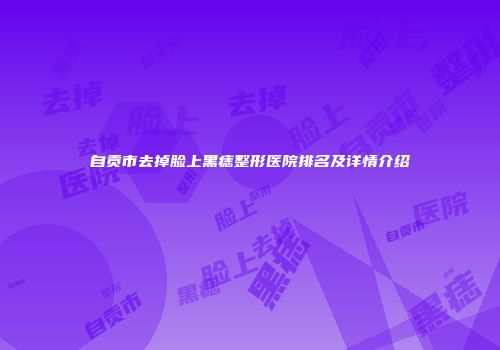 自贡市去掉脸上黑痣整形医院排名及详情介绍