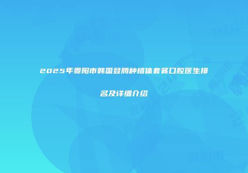 2025年贵阳市韩国登腾种植体套餐口腔医生排名及详细介绍