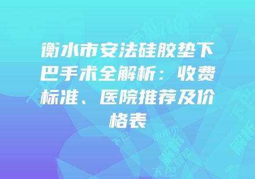 衡水市安法硅胶垫下巴手术全解析：收费标准、医院推荐及价格表