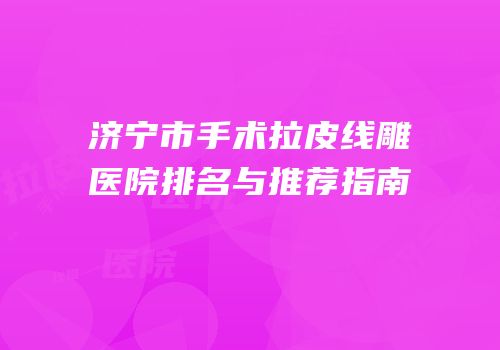 济宁市手术拉皮线雕医院排名与推荐指南